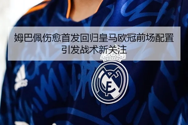 姆巴佩伤愈首发回归皇马欧冠前场配置引发战术新关注