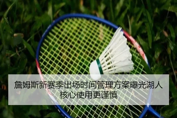 詹姆斯新赛季出场时间管理方案曝光湖人核心使用更谨慎